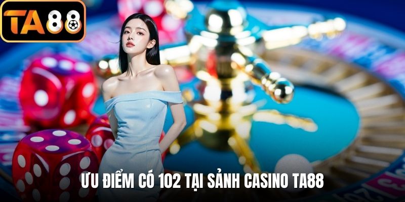 Ưu điểm có 102 tại sảnh casino TA88